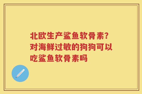 北欧生产鲨鱼软骨素?对海鲜的狗狗可以吃鲨鱼软骨素吗 北欧生产鲨鱼软骨素?对海鲜的狗狗可以吃鲨鱼软骨素吗