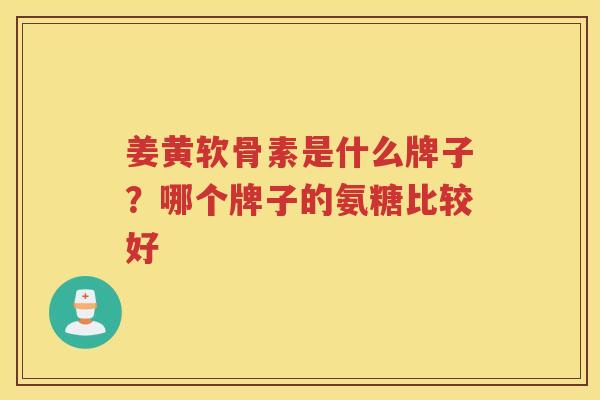 姜黄软骨素是什么牌子?哪个牌子的氨糖比较好 姜黄软骨素是什么牌子?哪个牌子的氨糖比较好