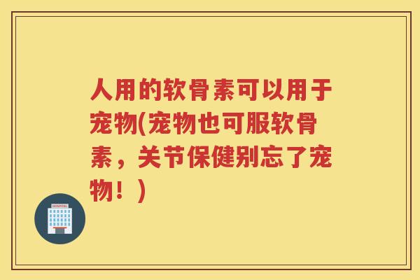 人用的软骨素可以用于宠物(宠物也可服软骨素,关节保健别忘了宠物!) 人用的软骨素可以用于宠物(宠物也可服软骨素,关节保健别忘了宠物!)