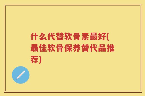 什么代替软骨素好(佳软骨保养替代品推荐)