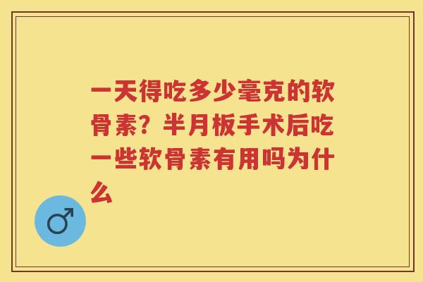 一天得吃多少毫克的软骨素?手术后吃一些软骨素有用吗为什么 一天得吃多少毫克的软骨素?手术后吃一些软骨素有用吗为什么