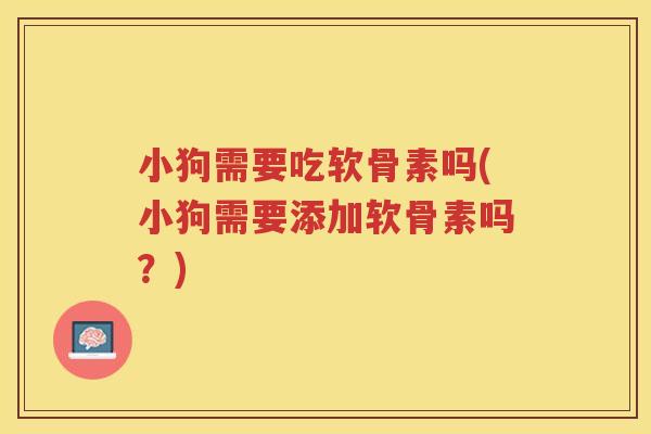 小狗需要吃软骨素吗(小狗需要添加软骨素吗?) 小狗需要吃软骨素吗(小狗需要添加软骨素吗?)