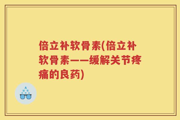 倍立补软骨素(倍立补软骨素——缓解关节的良药) 倍立补软骨素(倍立补软骨素——缓解关节的良药)