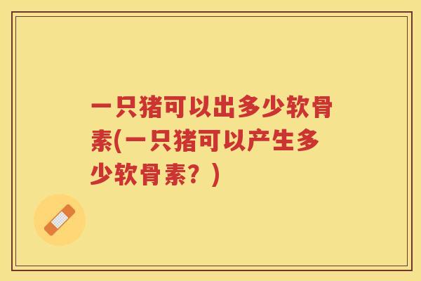 一只猪可以出多少软骨素(一只猪可以产生多少软骨素?) 一只猪可以出多少软骨素(一只猪可以产生多少软骨素?)