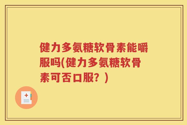 健力多氨糖软骨素能嚼服吗(健力多氨糖软骨素可否口服?) 健力多氨糖软骨素能嚼服吗(健力多氨糖软骨素可否口服?)