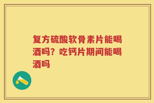 复方硫酸软骨素片能喝酒吗?吃钙片期间能喝酒吗 复方硫酸软骨素片能喝酒吗?吃钙片期间能喝酒吗