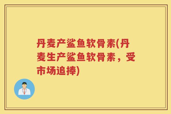 丹麦产鲨鱼软骨素(丹麦生产鲨鱼软骨素,受市场追捧) 丹麦产鲨鱼软骨素(丹麦生产鲨鱼软骨素,受市场追捧)