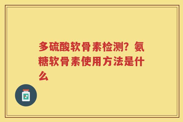 多硫酸软骨素检测?氨糖软骨素使用方法是什么 多硫酸软骨素检测?氨糖软骨素使用方法是什么