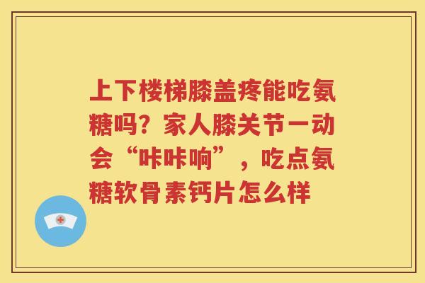 上下楼梯膝盖疼能吃氨糖吗?家人膝关节一动会“咔咔响”,吃点氨糖软骨素钙片怎么样 上下楼梯膝盖疼能吃氨糖吗?家人膝关节一动会“咔咔响”,吃点氨糖软骨素钙片怎么样