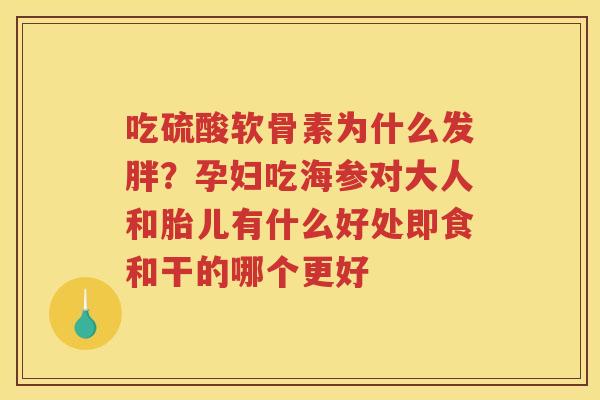 吃硫酸软骨素为什么发胖？孕妇吃海参对大人和胎儿有什么好处即食和干的哪个更好