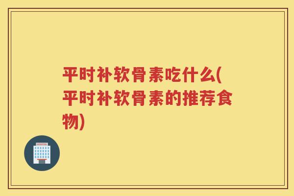 平时补软骨素吃什么(平时补软骨素的推荐食物)