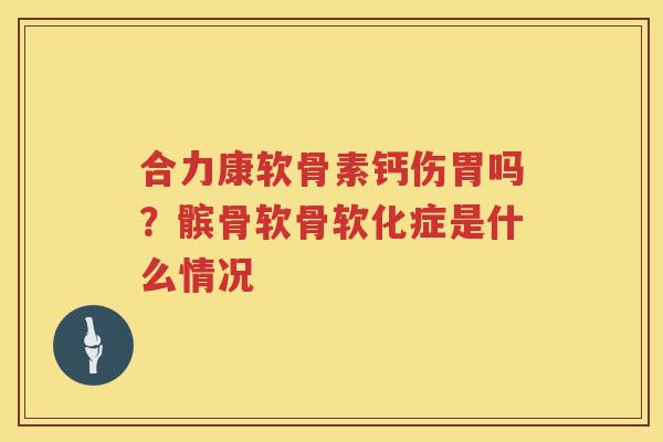合力康软骨素钙伤胃吗?髌骨软骨软化症是什么情况 合力康软骨素钙伤胃吗?髌骨软骨软化症是什么情况
