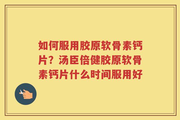 如何服用胶原软骨素钙片?汤臣倍健胶原软骨素钙片什么时间服用好 如何服用胶原软骨素钙片?汤臣倍健胶原软骨素钙片什么时间服用好