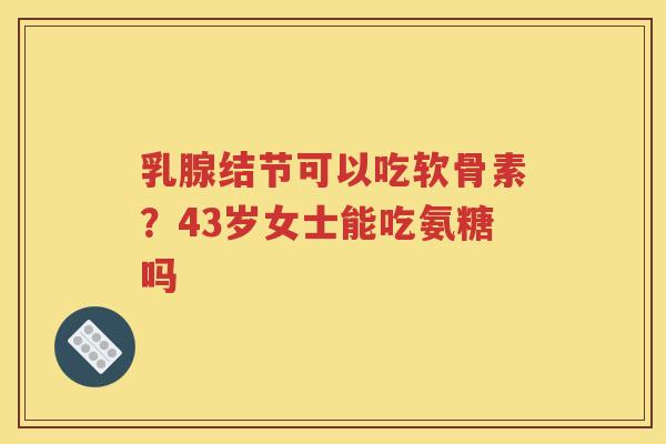乳腺结节可以吃软骨素?43岁女士能吃氨糖吗 乳腺结节可以吃软骨素?43岁女士能吃氨糖吗