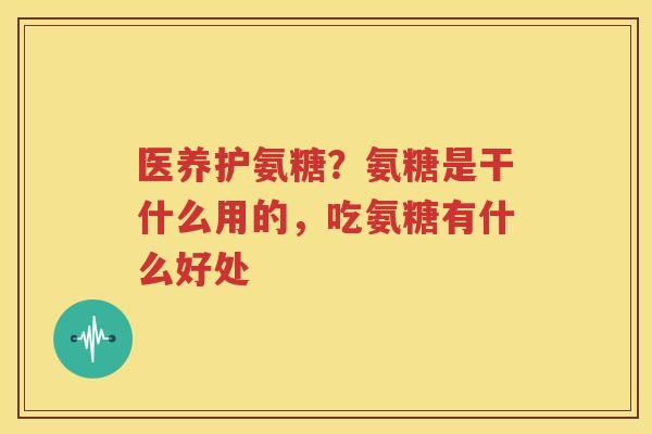 医养护氨糖?氨糖是干什么用的,吃氨糖有什么好处 医养护氨糖?氨糖是干什么用的,吃氨糖有什么好处