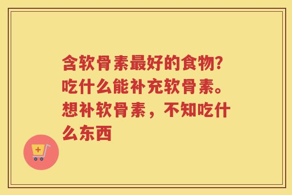 含软骨素好的食物?吃什么能补充软骨素。想补软骨素,不知吃什么东西 含软骨素好的食物?吃什么能补充软骨素。想补软骨素,不知吃什么东西