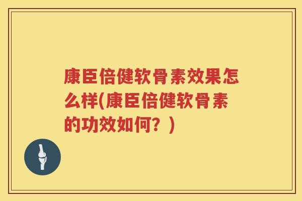 康臣倍健软骨素效果怎么样(康臣倍健软骨素的功效如何?) 康臣倍健软骨素效果怎么样(康臣倍健软骨素的功效如何?)