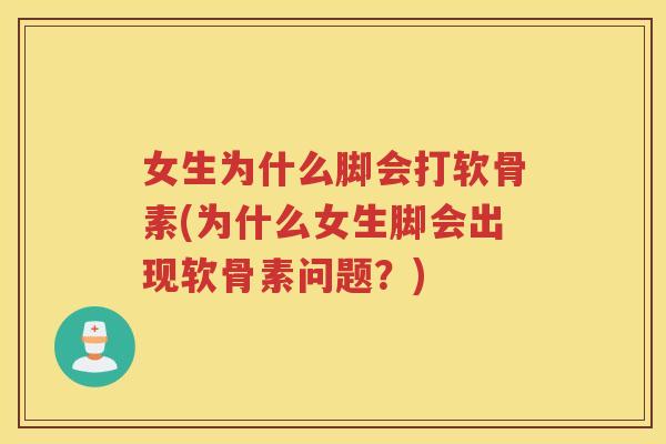 女生为什么脚会打软骨素(为什么女生脚会出现软骨素问题?) 女生为什么脚会打软骨素(为什么女生脚会出现软骨素问题?)