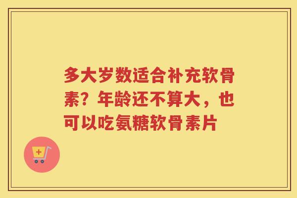 多大岁数适合补充软骨素?年龄还不算大,也可以吃氨糖软骨素片 多大岁数适合补充软骨素?年龄还不算大,也可以吃氨糖软骨素片