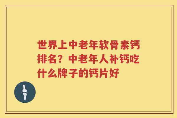 世界上中老年软骨素钙排名?中老年人补钙吃什么牌子的钙片好 世界上中老年软骨素钙排名?中老年人补钙吃什么牌子的钙片好