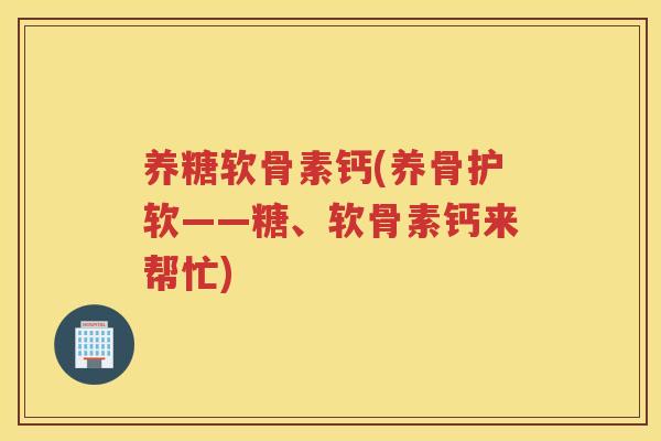养糖软骨素钙(养骨护软——糖、软骨素钙来帮忙) 养糖软骨素钙(养骨护软——糖、软骨素钙来帮忙)