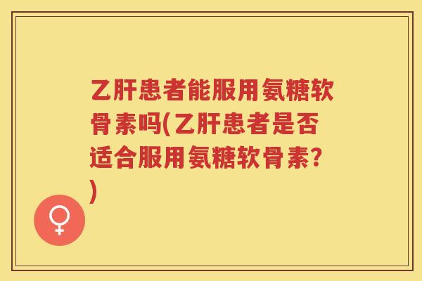 患者能服用氨糖软骨素吗(患者是否适合服用氨糖软骨素?) 患者能服用氨糖软骨素吗(患者是否适合服用氨糖软骨素?)