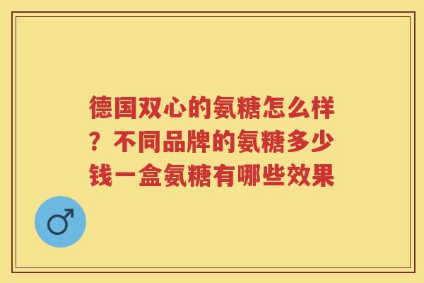 德国双心的氨糖怎么样？不同品牌的氨糖多少钱一盒氨糖有哪些效果