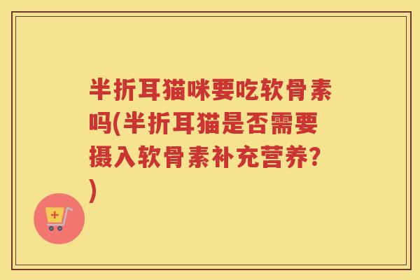 半折耳猫咪要吃软骨素吗(半折耳猫是否需要摄入软骨素补充营养?) 半折耳猫咪要吃软骨素吗(半折耳猫是否需要摄入软骨素补充营养?)