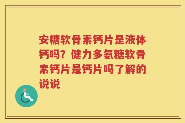 安糖软骨素钙片是液体钙吗?健力多氨糖软骨素钙片是钙片吗了解的说说 安糖软骨素钙片是液体钙吗?健力多氨糖软骨素钙片是钙片吗了解的说说