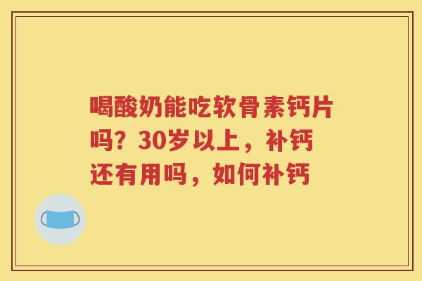 喝酸奶能吃软骨素钙片吗?30岁以上,补钙还有用吗,如何补钙 喝酸奶能吃软骨素钙片吗?30岁以上,补钙还有用吗,如何补钙