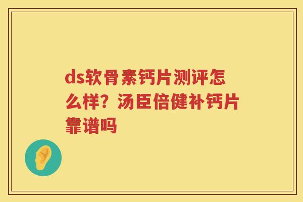 ds软骨素钙片测评怎么样？汤臣倍健补钙片靠谱吗