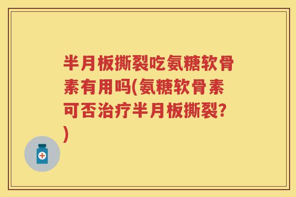 撕裂吃氨糖软骨素有用吗(氨糖软骨素可否撕裂?) 撕裂吃氨糖软骨素有用吗(氨糖软骨素可否撕裂?)