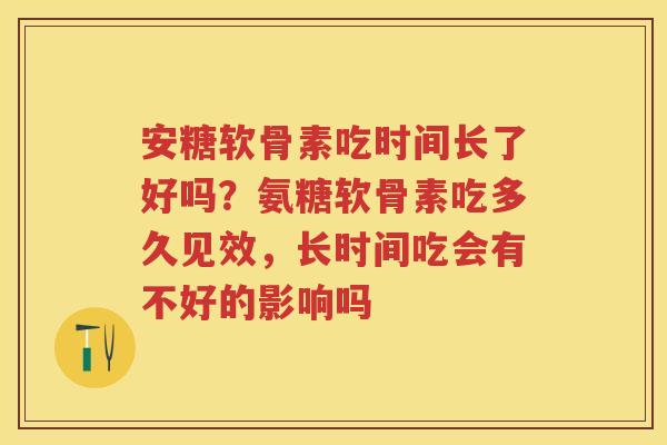 安糖软骨素吃时间长了好吗?氨糖软骨素吃多久见效,长时间吃会有不好的影响吗 安糖软骨素吃时间长了好吗?氨糖软骨素吃多久见效,长时间吃会有不好的影响吗