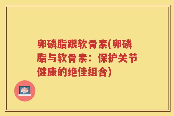 卵磷脂跟软骨素(卵磷脂与软骨素：保护关节健康的绝佳组合)