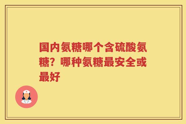国内氨糖哪个含硫酸氨糖？哪种氨糖安全或好