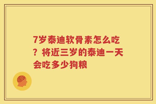 7岁泰迪软骨素怎么吃?将近三岁的泰迪一天会吃多少狗粮 7岁泰迪软骨素怎么吃?将近三岁的泰迪一天会吃多少狗粮