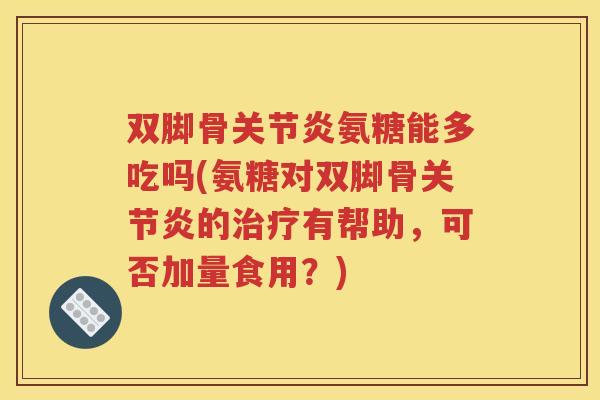双脚骨氨糖能多吃吗(氨糖对双脚骨的有帮助，可否加量食用？)