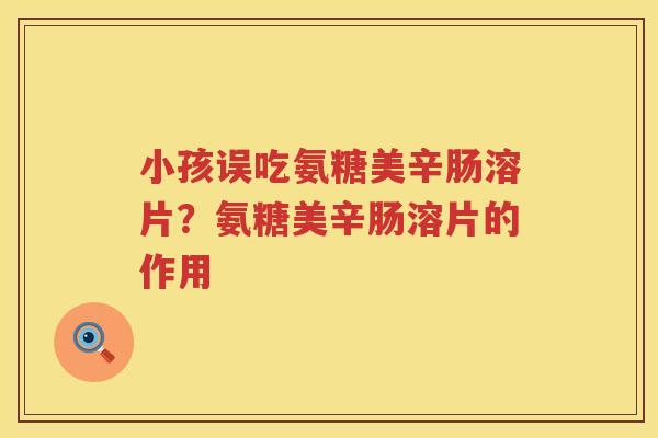 小孩误吃氨糖美辛肠溶片？氨糖美辛肠溶片的作用