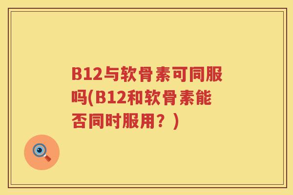 B12与软骨素可同服吗(B12和软骨素能否同时服用?) B12与软骨素可同服吗(B12和软骨素能否同时服用?)