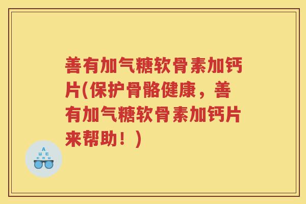 善有加气糖软骨素加钙片(保护骨骼健康,善有加气糖软骨素加钙片来帮助!) 善有加气糖软骨素加钙片(保护骨骼健康,善有加气糖软骨素加钙片来帮助!)