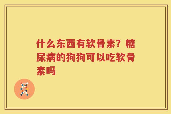 什么东西有软骨素?的狗狗可以吃软骨素吗 什么东西有软骨素?的狗狗可以吃软骨素吗