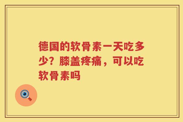 德国的软骨素一天吃多少?膝盖,可以吃软骨素吗 德国的软骨素一天吃多少?膝盖,可以吃软骨素吗