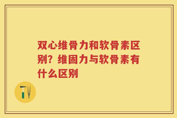 双心维骨力和软骨素区别?维固力与软骨素有什么区别 双心维骨力和软骨素区别?维固力与软骨素有什么区别