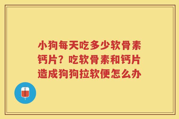 小狗每天吃多少软骨素钙片?吃软骨素和钙片造成狗狗拉软便怎么办 小狗每天吃多少软骨素钙片?吃软骨素和钙片造成狗狗拉软便怎么办