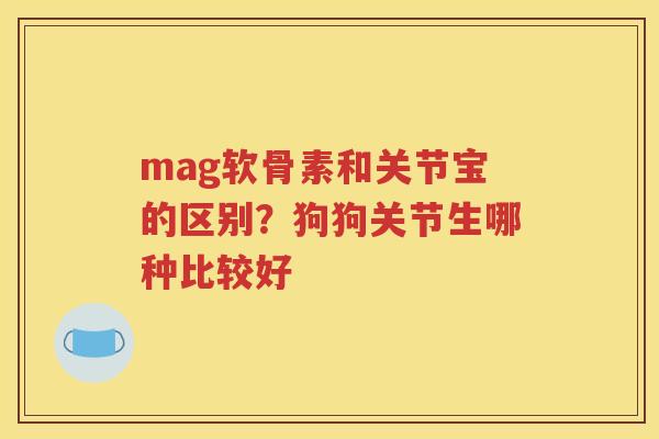 mag软骨素和关节宝的区别?狗狗关节生哪种比较好 mag软骨素和关节宝的区别?狗狗关节生哪种比较好