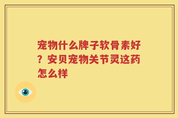 宠物什么牌子软骨素好?安贝宠物关节灵这药怎么样 宠物什么牌子软骨素好?安贝宠物关节灵这药怎么样
