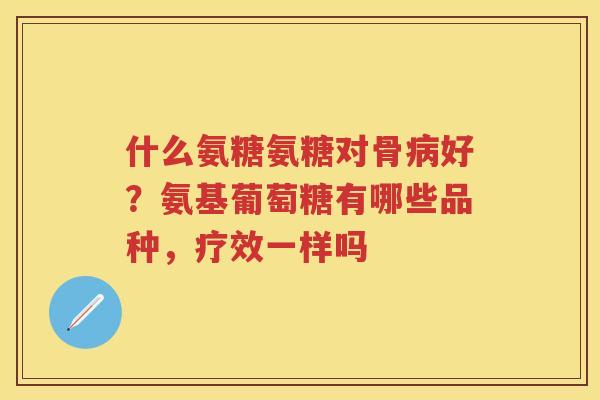 什么氨糖氨糖对骨好？氨基葡萄糖有哪些品种，疗效一样吗