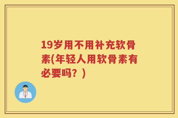 19岁用不用补充软骨素(年轻人用软骨素有必要吗?) 19岁用不用补充软骨素(年轻人用软骨素有必要吗?)