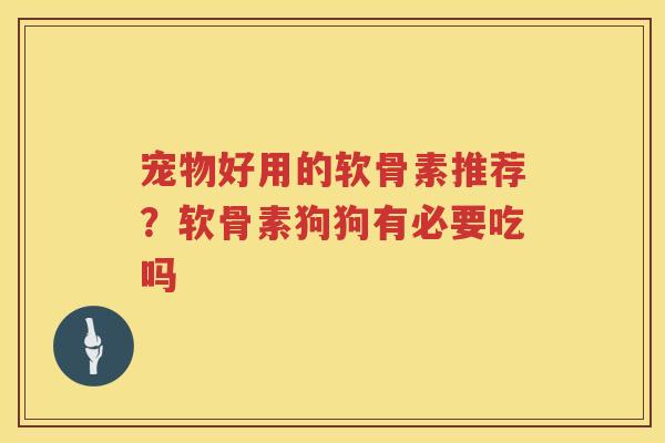 宠物好用的软骨素推荐？软骨素狗狗有必要吃吗