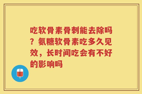吃软骨素能去除吗？氨糖软骨素吃多久见效，长时间吃会有不好的影响吗